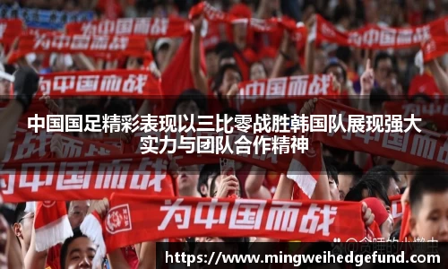 中国国足精彩表现以三比零战胜韩国队展现强大实力与团队合作精神