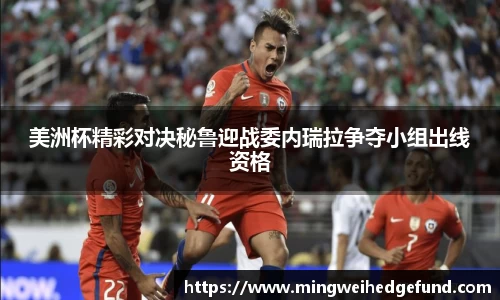 美洲杯精彩对决秘鲁迎战委内瑞拉争夺小组出线资格
